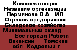 Комплектовщик › Название организации ­ Перминова В.А., ИП › Отрасль предприятия ­ Складское хозяйство › Минимальный оклад ­ 30 000 - Все города Работа » Вакансии   . Томская обл.,Кедровый г.